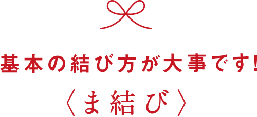 基本の結び方が大事です！ ま結び