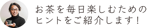 お茶を毎日楽しむためのヒントをご紹介します！