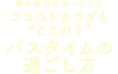 秋の夜長にゆったりと ココロもカラダも“ととのう” バスタイムの過ごし方