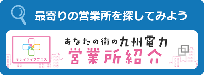 最寄りの営業所を探してみよう キレイライフプラス あなたの街の九州電力 営業所紹介(別ウィンドウ)