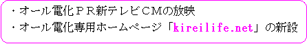 ・オール電化ＰＲ新テレビＣＭの放映・オール電化専用ホームページ「kireilife.net」の新設