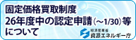固定価格買取制度26年度中の認定申請（～1月30日）等について（別ウィンドウ）