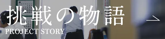 挑戦の物語 PROJECT STORY