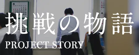 挑戦の物語 PROJECT STORY