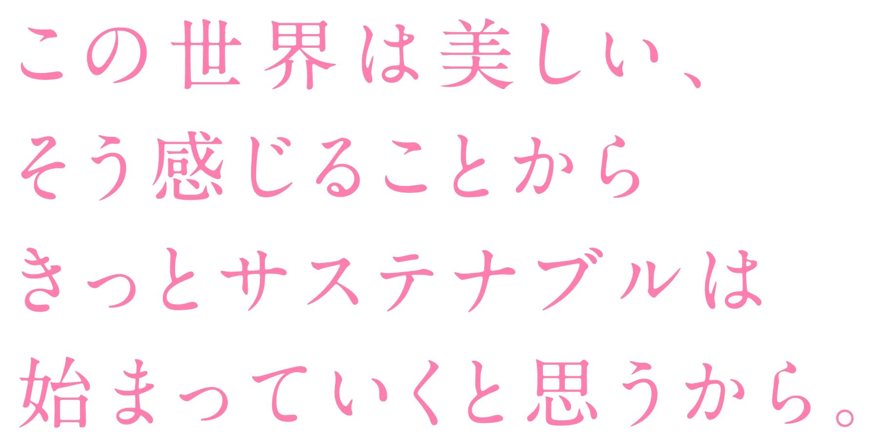 この世界は美しい、そう感じることからきっとサステナブルは始まっていくと思うから。