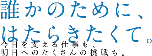 誰かのために、はたらきたくて。今日を支える仕事も、明日へのたくさんの挑戦も。