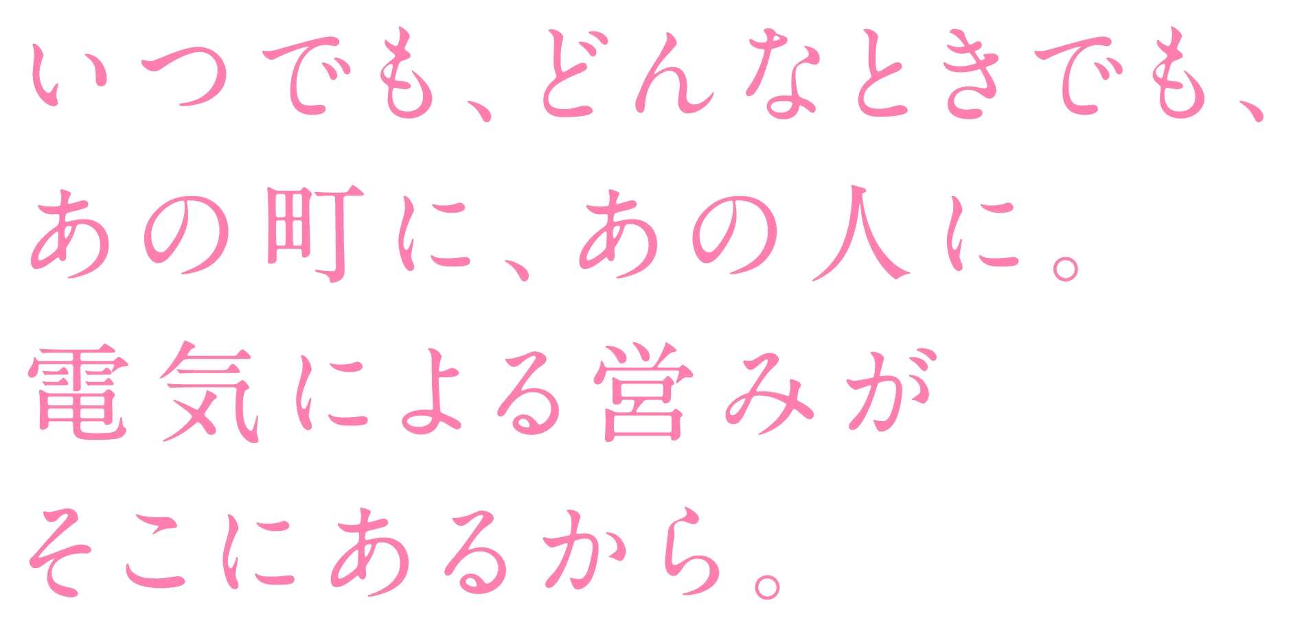 いつでも、どんなときでも、あの町に、あの人に。電気による営みがそこにあるから。