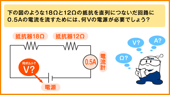 下の図のような18オームと12オームの抵抗を直列につないだ回路に0.5アンペアの電流を流すためには、何ボルトの電源が必要でしょう？ 
