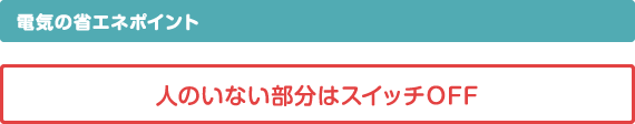 電気の省エネポイント　人のいない部分はスイッチオフ