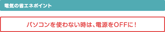 電気の省エネポイント　パソコンを使わない時は、電源をOFFに！