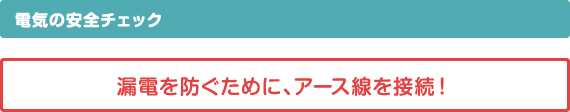 電気の安全チェック　漏電を防ぐために、アース線を接続！