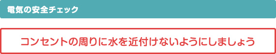 電気の安全チェック、コンセントの周りに水を近付けないようにしましょう