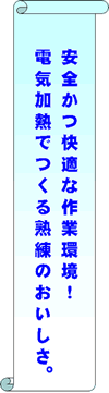 安全かつ快適な作業環境！電気加熱でつくる熟練のおいしさ。