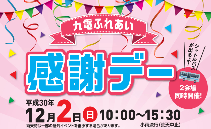 九電ふれあい感謝デー、平成30年12月２日（日曜日）10時～15時30分、雨天時は一部の屋外イベントを縮小する場合があります。小雨決行（荒天中止）、２会場同時開催！シャトルバスが出るよ！