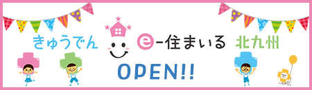 きゅうでん e‐住まいる 北九州　OPEN！！