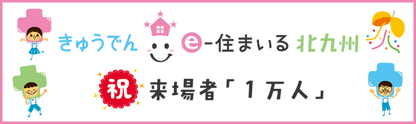 おかげさまで、きゅうでん e‐住まいる 北九州 祝・来場者「1万人」