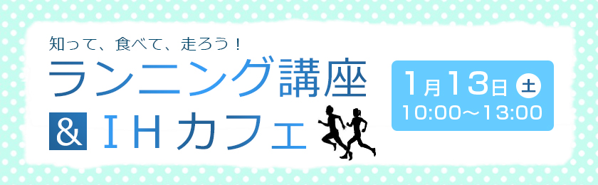 知って、食べて、走ろう！ランニング講座　＆　IHカフェ、1月13日土曜日　10時～13時