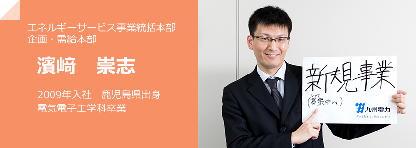 エネルギーサービス事業統括本部　企画・需給本部、濱﨑 崇志、2009年入社　鹿児島県出身　電気電子工学科卒業