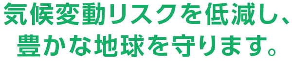 気候変動リスクを低減し、豊かな地球を守ります。