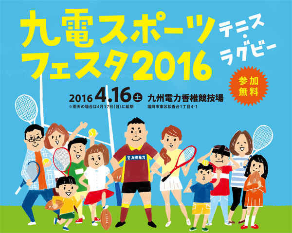 九電スポーツフェスタ2016、テニス・ラグビー、2016年４月16日（土曜日） 、雨天の場合は４月17日（日曜日）に延期、九州電力香椎競技場、福岡市東区松香台１丁目４-１、参加無料