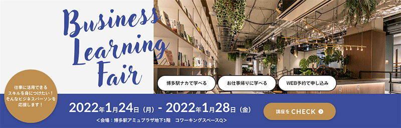 ビジネスラーニングフェア　仕事に活用できるスキルを身に着けたい！そんなビジネスパーソンを応援します！博多駅ナカで学べる、お仕事帰りに学べる、WEB予約で申し込み、2022年１月24日（月曜日）～2022年１月28日（金曜日）、会場：博多駅アミュプラザ地下１階　コワーキングスペースQ　講座をチェック