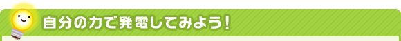 自分の力で発電してみよう！