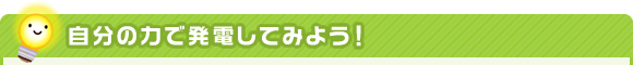 自分の力で発電してみよう!