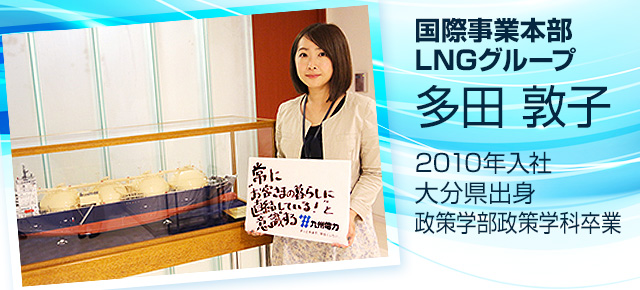 国際事業本部LNGグループ　多田　敦子　2010年入社　大分県出身 政策学部政策学科卒業