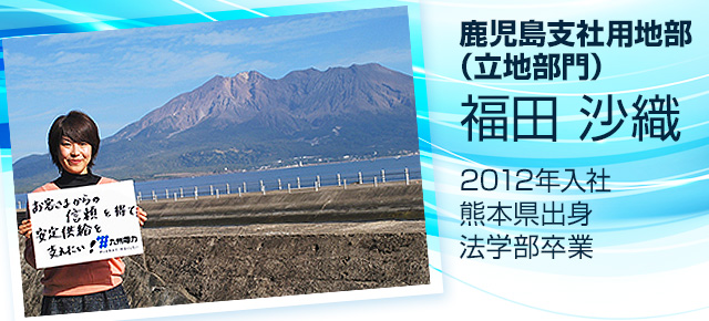 鹿児島支社用地部（立地部門)　福田沙織　2012年入社　熊本県出身　法学部卒業