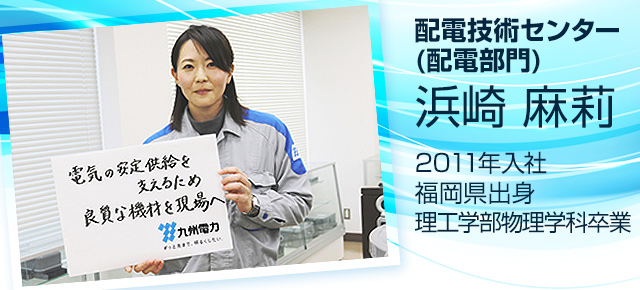 配電技術センター（配電部門） 　浜崎　麻莉　2011年入社　福岡県出身 理工学部物理学科卒業