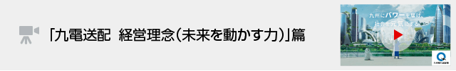 「九電送配　経営理念（未来を動かす力）」篇 （別ウィンドウ）