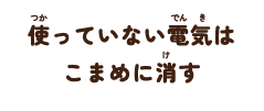 使っていない電気はこまめに消す