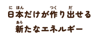 日本だけが作り出せる新たなエネルギー