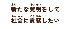 新たな発明をして社会に貢献したい