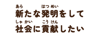 新たな発明をして社会に貢献したい