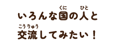 いろんな国の人と交流してみたい