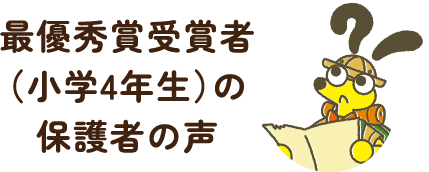 最優秀賞受賞者（小学4年生）の保護者の声