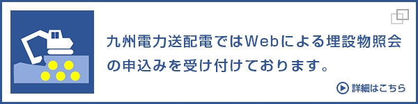 九州電力送配電ではWebによる埋設物照会
        の申込みを受け付けております。詳細はこちら（別ウィンドウ）
