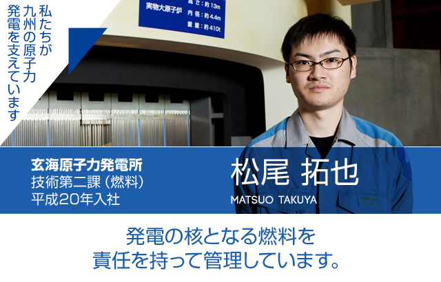 発電の核となる燃料を責任を持って管理しています。玄海原子力発電所 技術第二課（燃料）／平成20年入社 松尾 拓也