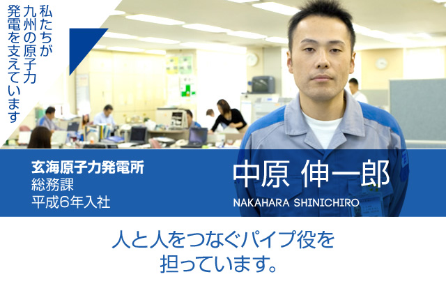 人と人をつなぐパイプ役を担っています。玄海原子力発電所 総務課／平成6年入社 中原 伸一郎