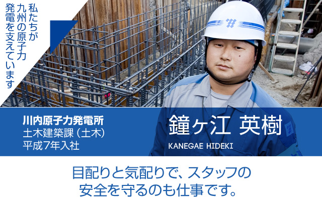 目配りと気配りで、スタッフの安全を守るのも仕事です。川内原子力発電所 土木建築課（土木）／平成7年入社 鐘ヶ江 英樹