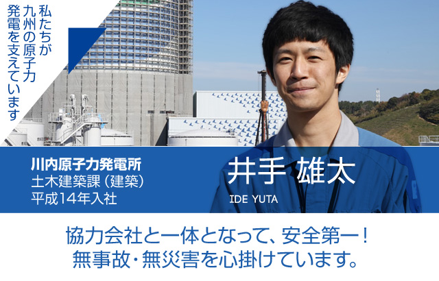 協力会社と一体となって、安全第一！無事故・無災害を心掛けています。川内原子力発電所 土木建築課（建築）／平成14年入社 井手 雄太