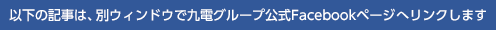 以下の記事は、別ウィンドウで九電グループ公式Facebookページへリンクします
