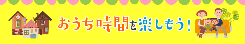 おうち時間を楽しもう！
