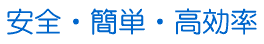 安全　簡単　高効率