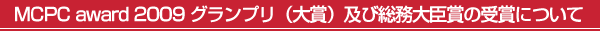 MCPC award 2009 グランプリ（大賞）及び総務大臣賞の受賞について