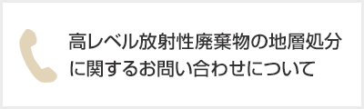 高レベル放射性廃棄物の地層処分に関するお問い合わせについて 高レベル放射性廃棄物の地層処分に関するお問い合わせについて