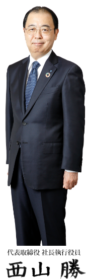 代表取締役 社長執行役員 西山 勝 代表取締役 社長執行役員 西山 勝