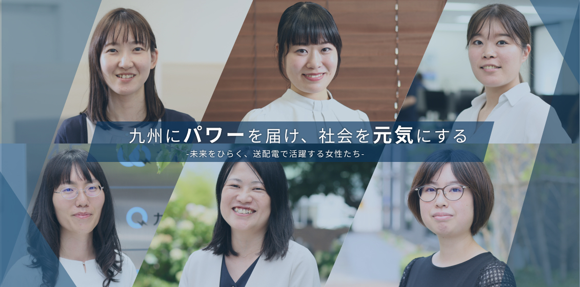 九州にパワーを届け、社会を元気にする-未来をひらく、送配電で活躍する⼥性たち-