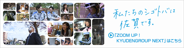 私たちのシゴトバは佐賀です。ズームアップ九電グループネクストはこちら